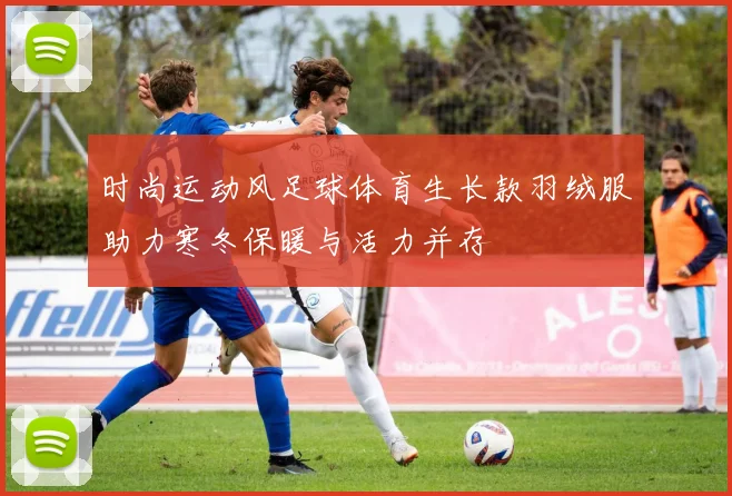 时尚运动风足球体育生长款羽绒服助力寒冬保暖与活力并存