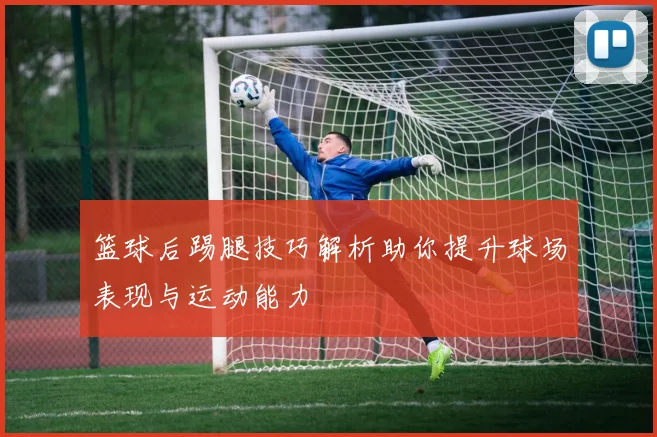 篮球后踢腿技巧解析助你提升球场表现与运动能力