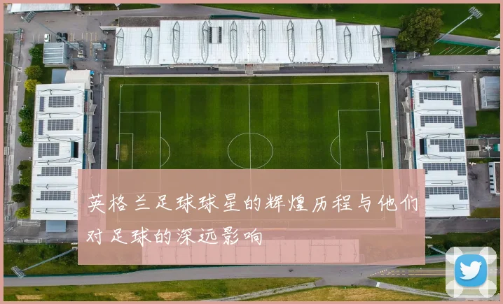 英格兰足球球星的辉煌历程与他们对足球的深远影响