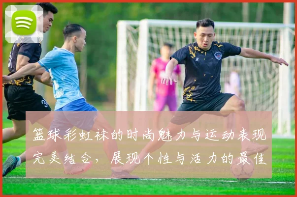 篮球彩虹袜的时尚魅力与运动表现完美结合，展现个性与活力的最佳选择