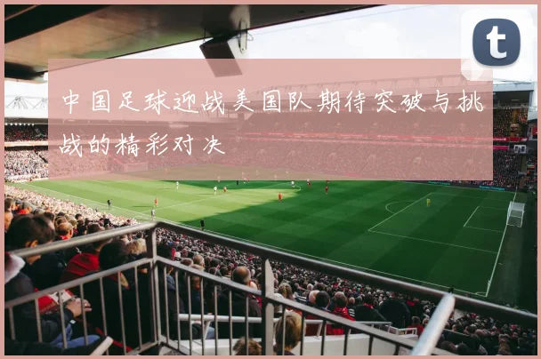 中国足球迎战美国队期待突破与挑战的精彩对决