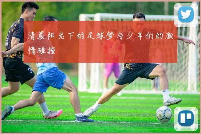 清晨阳光下的足球梦与少年们的激情碰撞