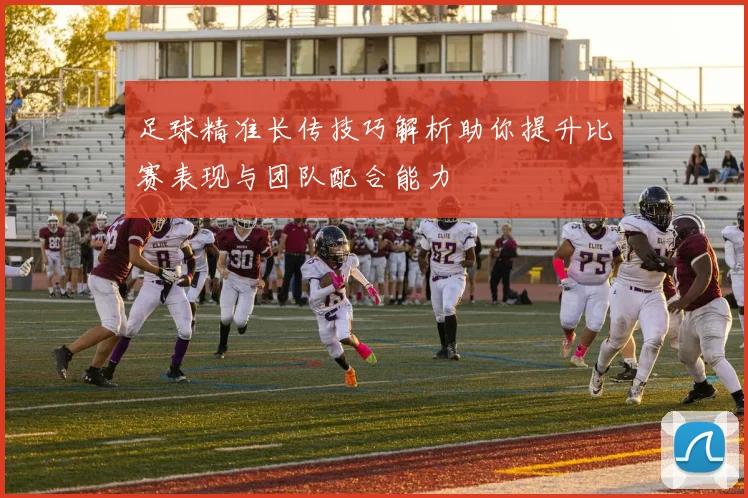 足球精准长传技巧解析助你提升比赛表现与团队配合能力