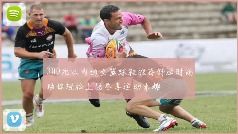 300元以内的女篮球鞋推荐舒适时尚助你轻松上场尽享运动乐趣