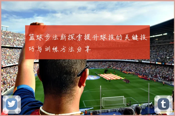 篮球步法新探索提升球技的关键技巧与训练方法分享