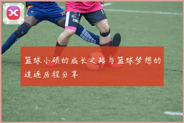 篮球小硕的成长之路与篮球梦想的追逐历程分享