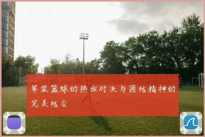 军装篮球的热血对决与团结精神的完美结合